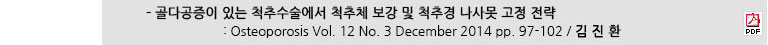 - 골다공증이 있는 척추수술에서 척추체 보강 및 척추경 나사못 고정 전략 : Osteoporosis Vol. 12 No. 3 December 2014 pp. 97-102 / 김진환