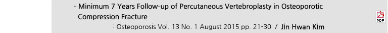 - Minimum 7 Years Follow-up of Percutaneous Vertebroplasty in Osteoporotic Compression Fracture : Osteoporosis Vol. 13 No. 1 August 2015 pp. 21-30 / Jin Hwan Kim