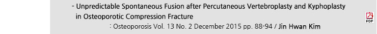 - Unpredictable Spontaneous Fusion after Percutaneous Vertebroplasty and Kyphoplasty in Osteoporotic Compression Fracture : Osteoporosis Vol. 13 No. 2 December 2015 pp. 88-94 / Jin Hwan Kim