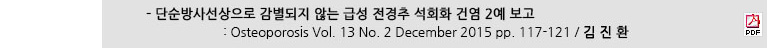 - 단순방사선상으로 감별되지 않는 급성 전경추 석회화 건염 2예 보고 : Osteoporosis Vol. 13 No. 2 December 2015 pp. 117-121 / 김진환
