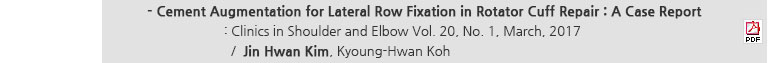 Cement Augmentation for Lateral Row Fixation in Rotator Cuff Repair : A Case Report : Clinics in Shoulder and Elbow Vol. 20, No. 1, March, 2017 / Jin Hwan Kim, Kyoung-Hwan Koh
