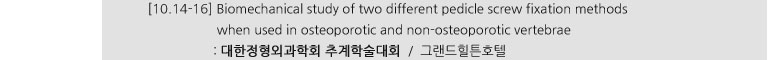 [10.14-16] Biomechanical study of two different pedicle screw fixation methods when used in osteoporotic and non-osteoporotic vertebrae : 대한정형외과학회 추계학술대회 / 그랜드힐튼호텔