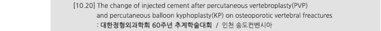[10.20] The change of injected cement after percutaneous vertebroplasty(PVP) and percutaneous balloon kyphoplasty(KP) on osteoporotic vertebral freactures : 대한정형외과학회 60주년 추계학술대회 / 인천 송도컨벤시아