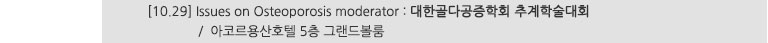 [10.29] Issues on Osteoporosis moderator : 대한골다공증학회 추계학술대회 / 아르코용산호텔 5층 그랜드볼룸