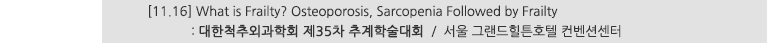 [11.16] What is Frailty? Osteoporosis, Sarcopenia Followed by Frailty : 대한척추외과학회 제35차 추계학술대회 / 서울 그랜드힐튼호텔 컨벤션센터