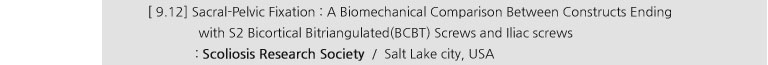 [ 9.12] Sacral-Pelvic Fixation : A biomechanical Comparison Between Constructs Ending with S2 Bicortical Bitriangulated(BCBT) Screws and Iliac screws : Scoliosis Research Society / Salt Lake city, USA