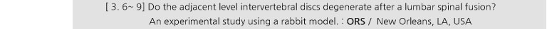 [ 3. 6~ 9] Do the adjacent level intervertebral discs degenerate after a lumbar spinal fusion? An experimental study using a rabbit model. : ORS / New Orleans, LA, USA