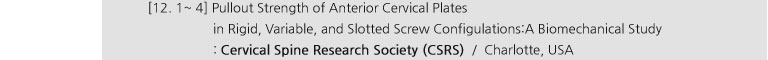 [12. 1~ 4] Pullout Strength of Anterior Cervical Plates in Rigid, Variable, and Slotted Screw Configulations:A Biomechanical Study : Cervical Spine Reseach Society (CSRS) / Charlotte, USA