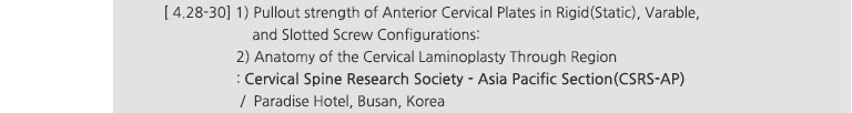 [ 4.28~30] 1) Pullout strength of Anterior Cervical Plates in Rigid(Static), Varable, and Slotted Screw Configurations: 2) Anatomy of the Cervical Laminoplasty Through Region : Cervical Spine Research Society - Asia Pacific Section(CSRS-AP) / Paradise Hotel, Busan, Korea