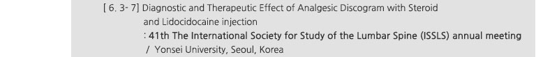 [ 6. 3- 7] Diagnostic and Therapeutic Effect of Analgesic Discogram with Steroid and Lidocidocaine injection : 41th The International Society for Study of the Lumbar Spine (ISSLS) annual meeting / Yonsei University, Seoul, Korea