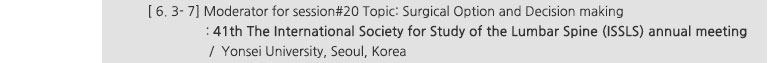[ 6. 3- 7] Moderator for session#20 Topic: Surgical Option and Decision making : 41th The International Society for Study of the Lumbar Spine (ISSLS) annual meeting / Yonsei University, Seoul, Korea